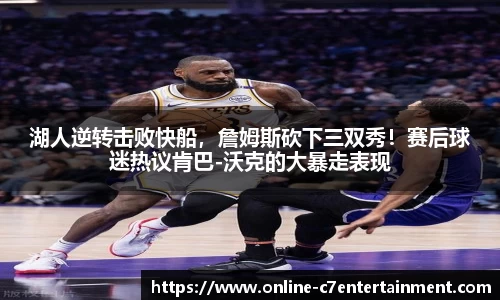 湖人逆转击败快船，詹姆斯砍下三双秀！赛后球迷热议肯巴-沃克的大暴走表现