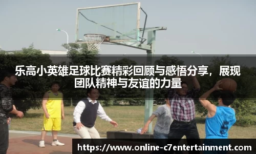 乐高小英雄足球比赛精彩回顾与感悟分享，展现团队精神与友谊的力量