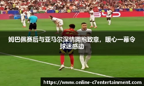 姆巴佩赛后与亚马尔深情拥抱致意，暖心一幕令球迷感动