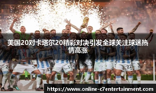 美国20对卡塔尔20精彩对决引发全球关注球迷热情高涨
