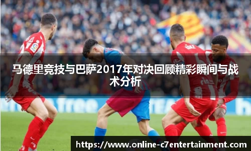 马德里竞技与巴萨2017年对决回顾精彩瞬间与战术分析