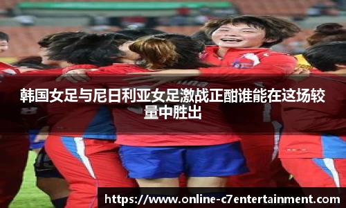 韩国女足与尼日利亚女足激战正酣谁能在这场较量中胜出