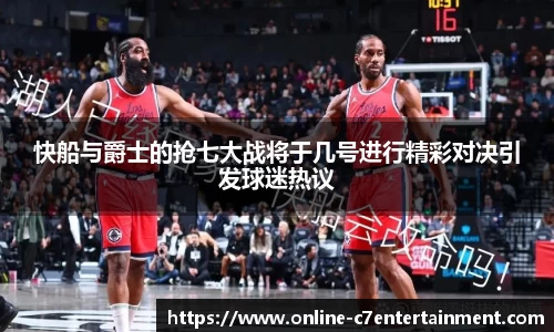 快船与爵士的抢七大战将于几号进行精彩对决引发球迷热议
