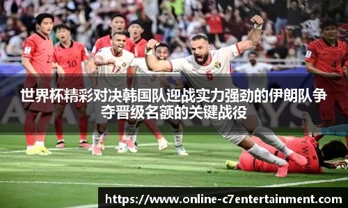 世界杯精彩对决韩国队迎战实力强劲的伊朗队争夺晋级名额的关键战役