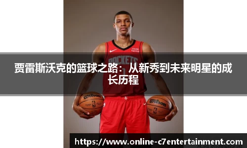 贾雷斯沃克的篮球之路:从新秀到未来明星的成长历程