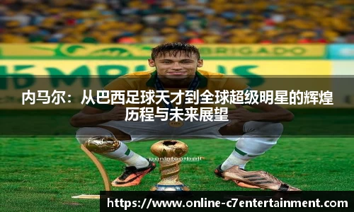 内马尔：从巴西足球天才到全球超级明星的辉煌历程与未来展望
