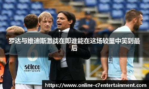 罗达与维迪斯激战在即谁能在这场较量中笑到最后