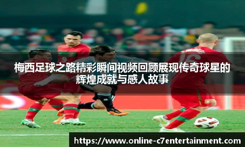 梅西足球之路精彩瞬间视频回顾展现传奇球星的辉煌成就与感人故事