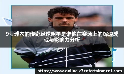 9号球衣的传奇足球明星是谁他在赛场上的辉煌成就与影响力分析